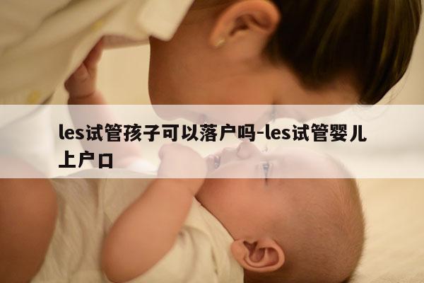 les试管孩子可以落户吗-les试管婴儿上户口