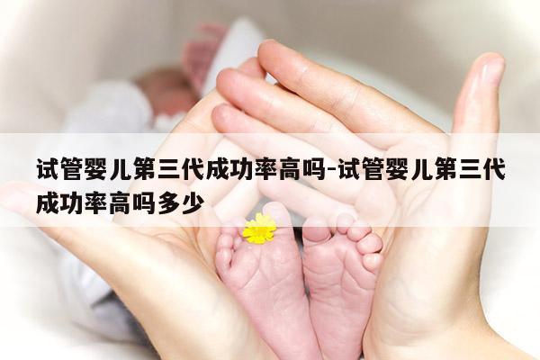 试管婴儿第三代成功率高吗-试管婴儿第三代成功率高吗多少