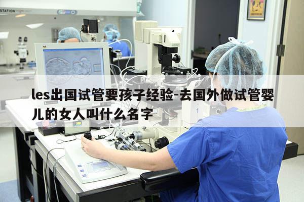 les出国试管要孩子经验-去国外做试管婴儿的女人叫什么名字