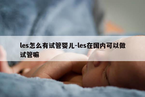 les怎么有试管婴儿-les在国内可以做试管嘛