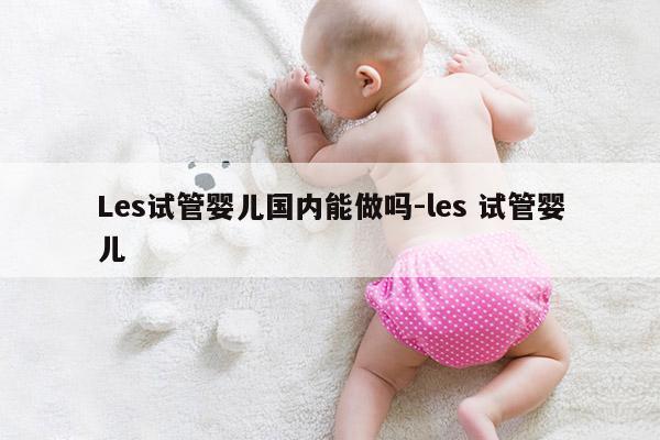 Les试管婴儿国内能做吗-les 试管婴儿