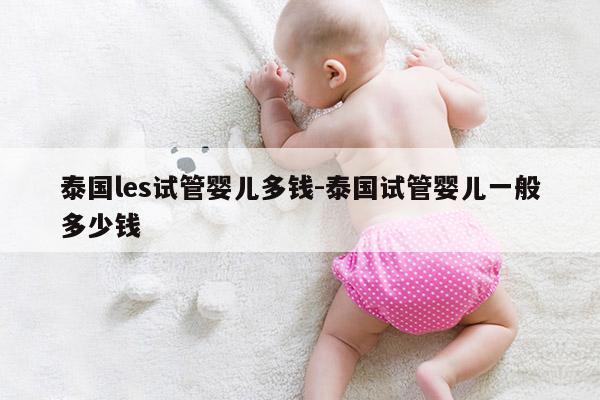 泰国les试管婴儿多钱-泰国试管婴儿一般多少钱