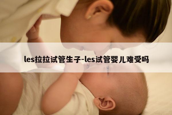 les拉拉试管生子-les试管婴儿难受吗