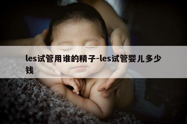 les试管用谁的精子-les试管婴儿多少钱