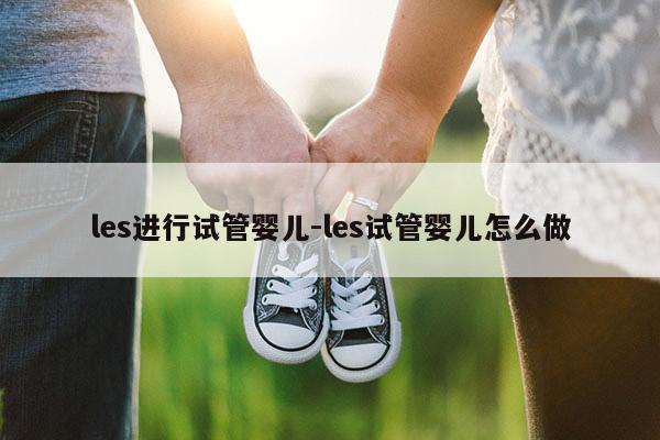 les进行试管婴儿-les试管婴儿怎么做