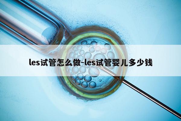 les试管怎么做-les试管婴儿多少钱