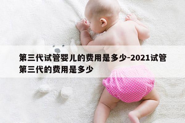 第三代试管婴儿的费用是多少-2021试管第三代的费用是多少