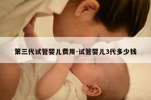 第三代试管婴儿费用-试管婴儿3代多少钱