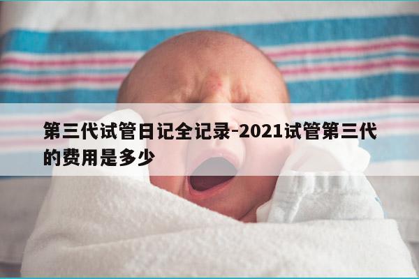 第三代试管日记全记录-2021试管第三代的费用是多少