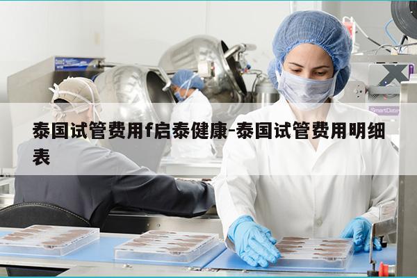 泰国试管费用f启泰健康-泰国试管费用明细表