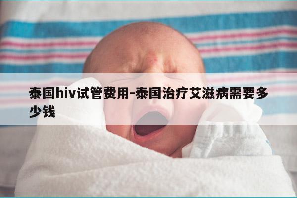 泰国hiv试管费用-泰国治疗艾滋病需要多少钱