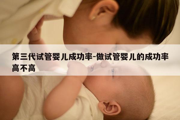 第三代试管婴儿成功率-做试管婴儿的成功率高不高