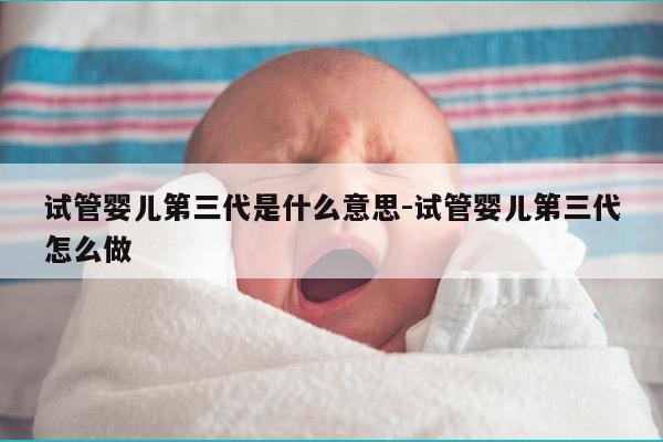 试管婴儿第三代是什么意思-试管婴儿第三代怎么做