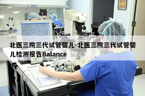 北医三院三代试管婴儿-北医三院三代试管婴儿检测报告Balance