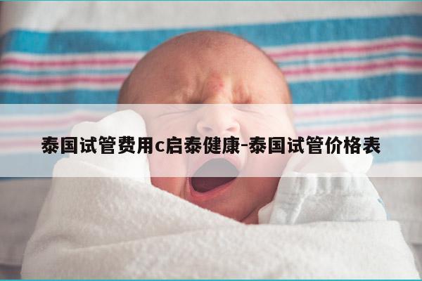 泰国试管费用c启泰健康-泰国试管价格表