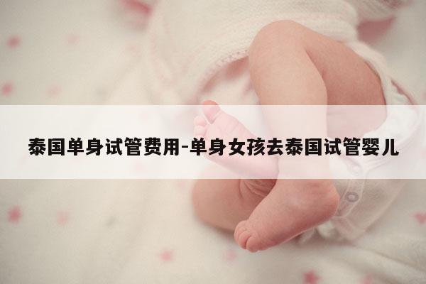 泰国单身试管费用-单身女孩去泰国试管婴儿