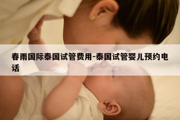 春雨国际泰国试管费用-泰国试管婴儿预约电话