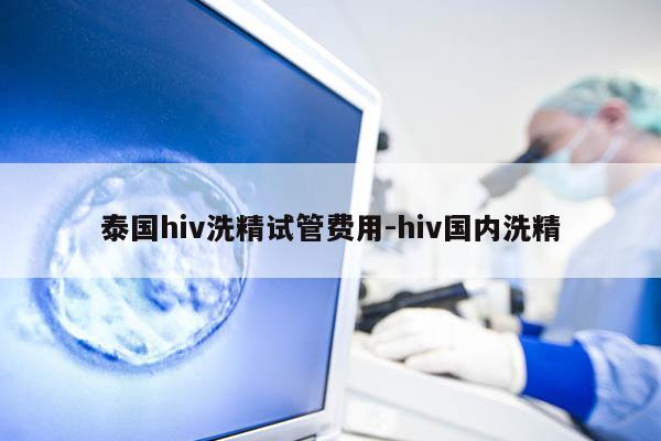 泰国hiv洗精试管费用-hiv国内洗精