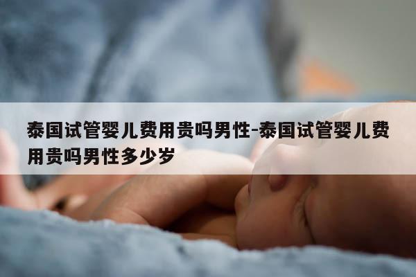 泰国试管婴儿费用贵吗男性-泰国试管婴儿费用贵吗男性多少岁