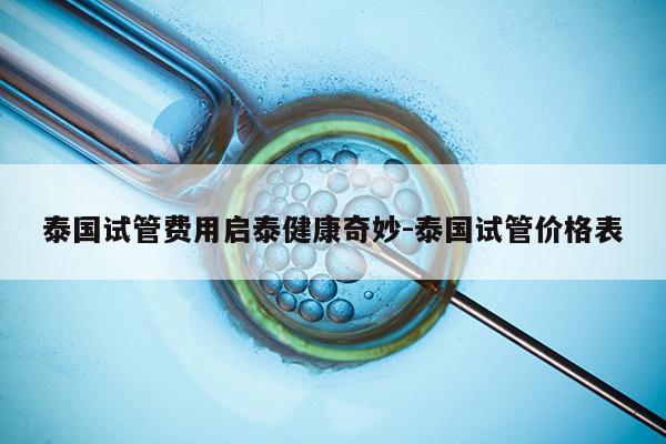 泰国试管费用启泰健康奇妙-泰国试管价格表