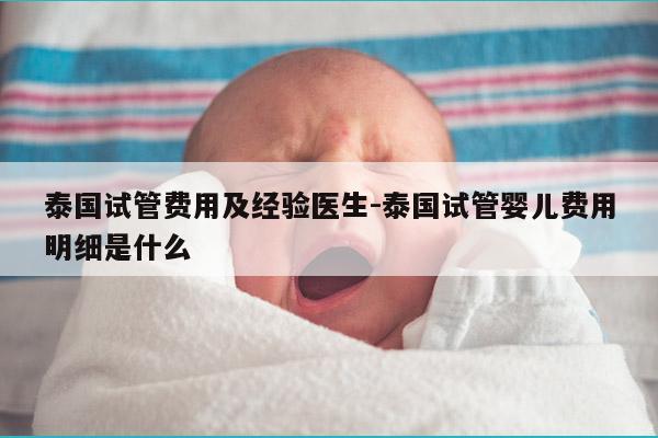 泰国试管费用及经验医生-泰国试管婴儿费用明细是什么