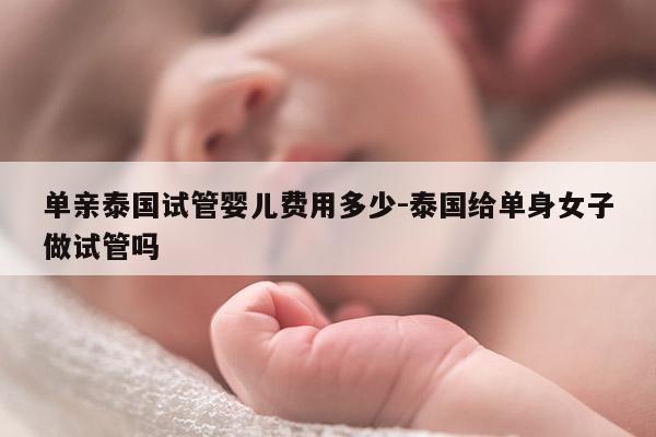 单亲泰国试管婴儿费用多少-泰国给单身女子做试管吗