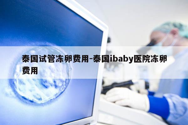 泰国试管冻卵费用-泰国ibaby医院冻卵费用